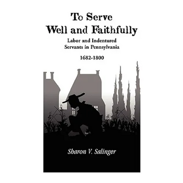 To Serve Well and Faithfully: Labor And Indentured Servants In Pennsylvania, 1682-1800