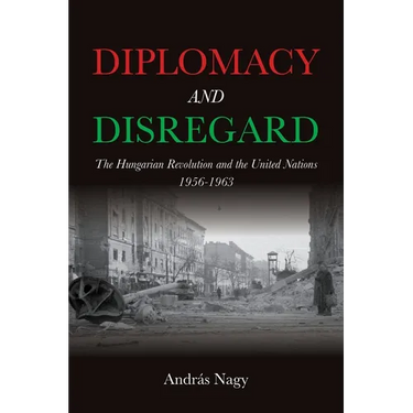 Diplomacy and Disregard: The Hungarian Revolution and the United Nations 1956-1963