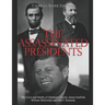 The Assassinated Presidents: The Lives and Deaths of Abraham Lincoln, James Garfield, William McKinley, and John F. Kennedy