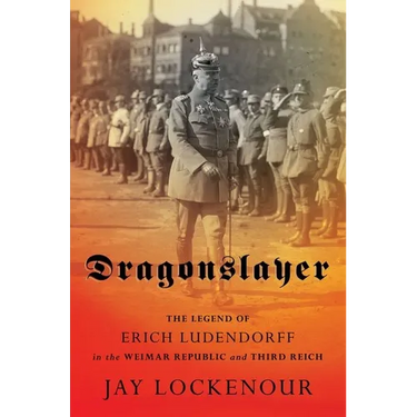 Dragonslayer: The Legend of Erich Ludendorff in the Weimar Republic and Third Reich