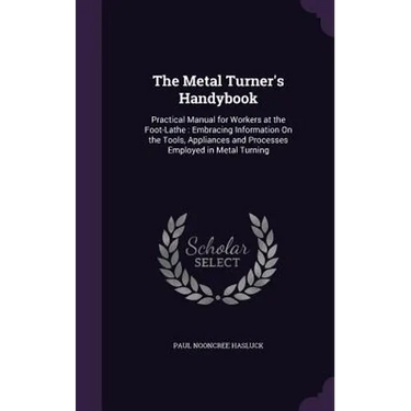 The Metal Turner's Handybook: Practical Manual for Workers at the Foot-Lathe: Embracing Information On the Tools, Appliances and Processes Employed