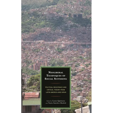 Neoliberal Techniques of Social Suffering: Political Resistance and Critical Theory from Latin America and Spain