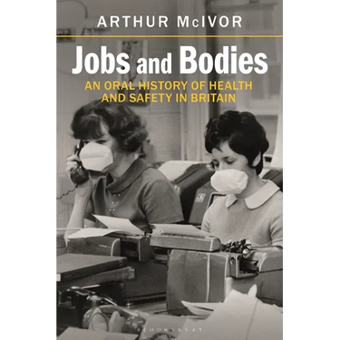 Jobs and Bodies: An Oral History of Health and Safety in Britain