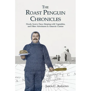 The Roast Penguin Chronicles: Hoosh, Scurvy Days, Sleeping with Vegetables, and Other Adventures in Antarctic Cuisine