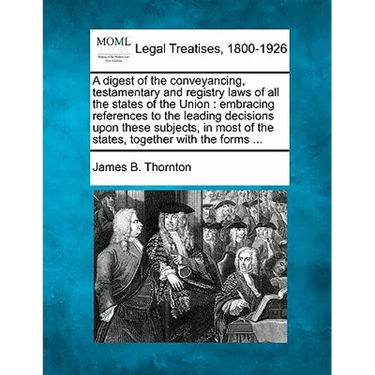 A Digest of the Conveyancing, Testamentary and Registry Laws of All the States of the Union: Embracing References to the Leading Decisions Upon These