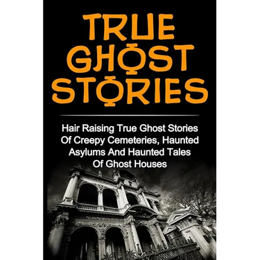 True Ghost Stories: Hair Raising True Ghost Stories Of Creepy Cemeteries, Haunted Asylums And Haunted Tales Of Ghost Houses!
