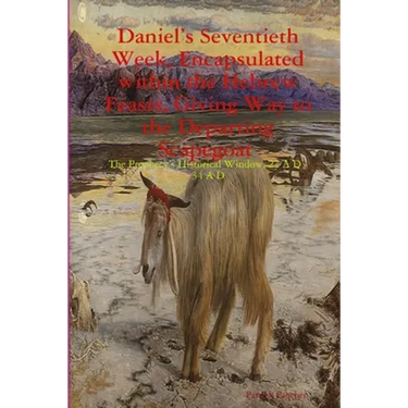 Daniel's Seventieth Week, Encapsulated within the Hebrew Feasts, Giving Way to the Departing Scapegoat The Prophecy's Historical Window, 27 A D - 34 A