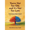 You're Not Too Old, and It's Not Too Late: Weekly Practices of Meaning, Mindfulness, and New Possibilities at Midlife and Beyond