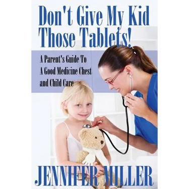 Don't Give My Kid Those Tablets! a Parent's Guide to a Good Medicine Chest and Child Care