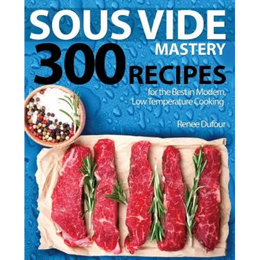 Sous Vide Mastery: 300 Recipes for the Best in Modern, Low Temperature Cooking