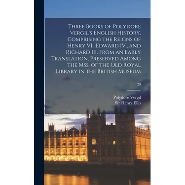 Three Books of Polydore Vergil's English History, Comprising the Reigns of Henry VI., Edward IV., and Richard III. From an Early Translation, Preserve