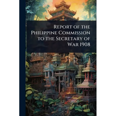 Report of the Philippine Commission to the Secretary of War 1908