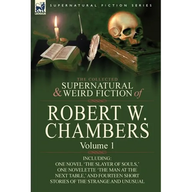The Collected Supernatural and Weird Fiction of Robert W. Chambers: Volume 1-Including One Novel 'The Slayer of Souls, ' One Novelette 'The Man at the