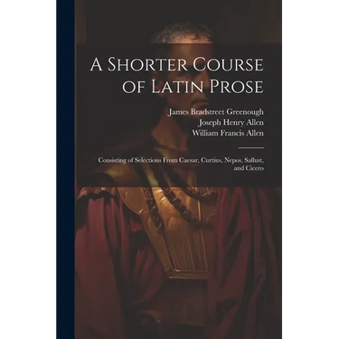 A Shorter Course of Latin Prose: Consisting of Selections From Caesar, Curtius, Nepos, Sallust, and Cicero