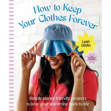 How to Keep Your Clothes Forever: Simple Planet-Friendly Projects to Love Your Wardrobe Back to Life