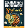 The 30-Minute Gluten-free Vegan Cookbook for Beginners: 150 Simple, Delicious, and Nutritious, Plant-based Gluten-free Recipes. Make Them In Under 30