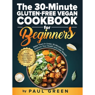 The 30-Minute Gluten-free Vegan Cookbook for Beginners: 150 Simple, Delicious, and Nutritious, Plant-based Gluten-free Recipes. Make Them In Under 30