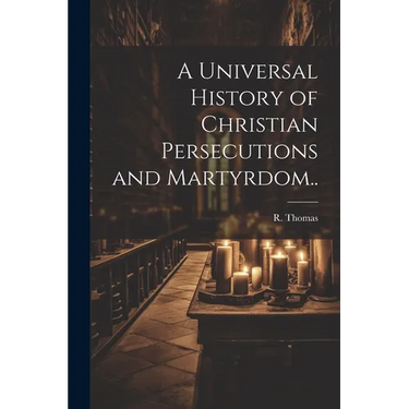 A Universal History of Christian Persecutions and Martyrdom..