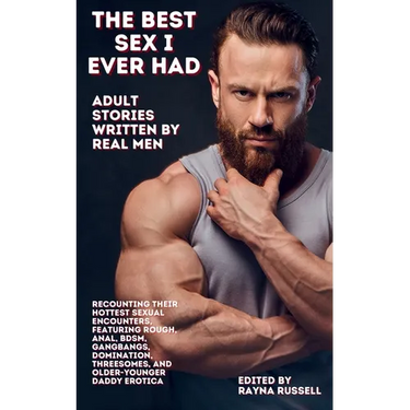 The Best Sex I Ever Had: Adult Stories Written by Real Men Recounting Their Hottest Sexual Encounters, Featuring Rough, Anal, BDSM, Gangbangs, Dominat