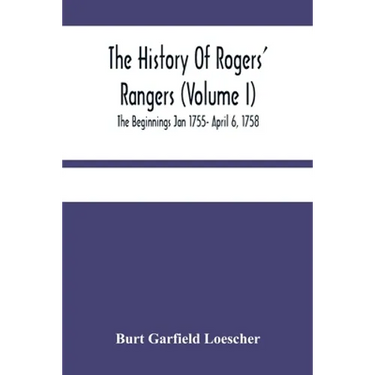 The History Of Rogers' Rangers (Volume I); The Beginnings Jan 1755- April 6, 1758