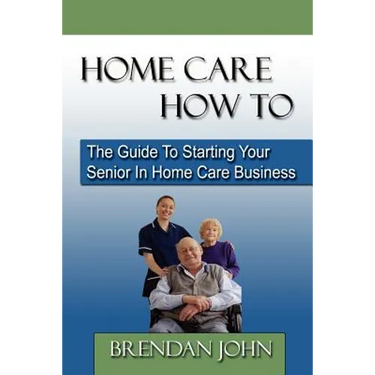 HOME CARE HOW TO - The Guide To Starting Your Senior In Home Care Business