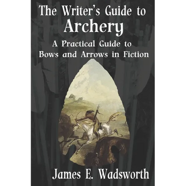 The Writer's Guide to Archery: A Practical Guide to Bows and Arrows in Fiction