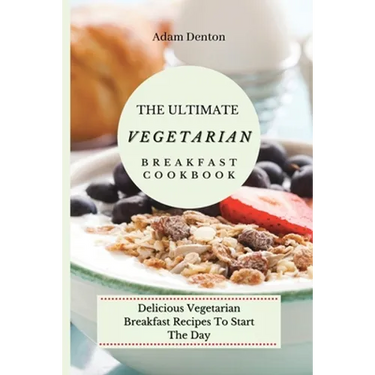 The Ultimate Vegetarian Breakfast Cookbook: Delicious Vegetarian Breakfast Recipes To Start The Day