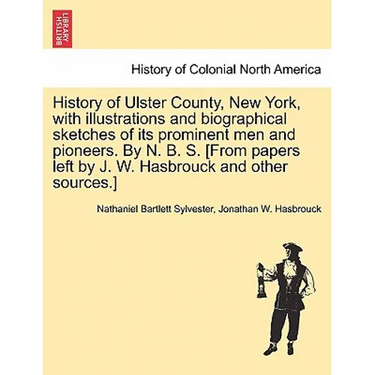 History of Ulster County, New York, with Illustrations and Biographical Sketches of Its Prominent Men and Pioneers. by N. B. S. [From Papers Left by J