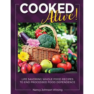 Cooked Alive!: Life Savoring Whole Food Recipes to End Processed Food Dependence
