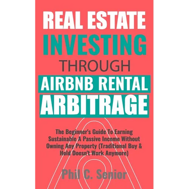 Real Estate Investing Through AirBNB Rental Arbitrage: The Beginner's Guide To Earning Sustainable A Passive Income Without Owning Any Property (Tradi