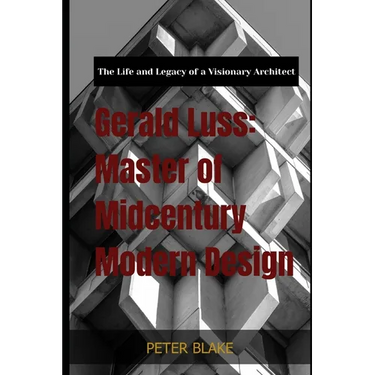 Gerald Luss: Master of Midcentury Modern Design: The Life and Legacy of a Visionary Architect