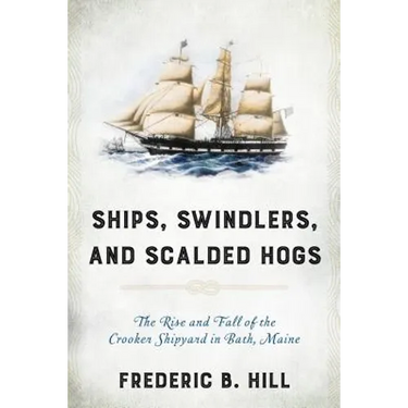 Ships, Swindlers, and Scalded Hogs: The Rise and Fall of the Crooker Shipyard in Bath, Maine