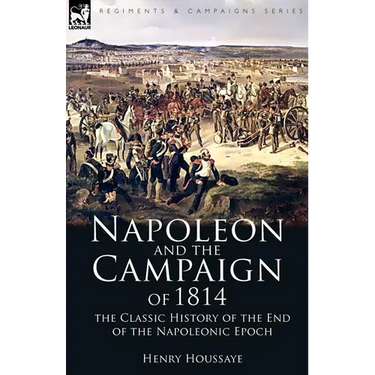 Napoleon and the Campaign of 1814: the Classic History of the End of the Napoleonic Epoch