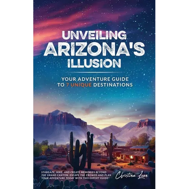 Unveiling Arizona's Illusion- Your Adventure Guide to 7 Unique Destinations: Stargaze, Hike, and Create Memories Beyond the Grand Canyon Escape the Cr
