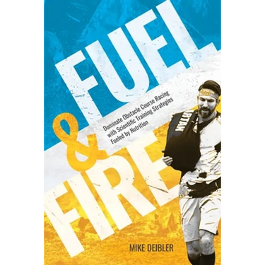 Fuel and Fire: Dominate Obstacle Course Racing With Scientific Training Strategies Fueled By Nutrition