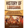 History of Louisiana: A Captivating Guide to Everything from Native Americans, Cajuns, and Creoles to the Louisiana Purchase, Battle of New