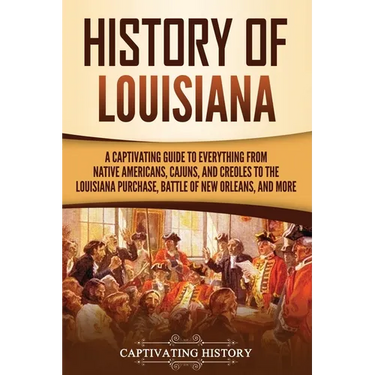 History of Louisiana: A Captivating Guide to Everything from Native Americans, Cajuns, and Creoles to the Louisiana Purchase, Battle of New