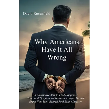 Why Americans Have It All Wrong: An Alternative Way to Find Happiness-Tales and Tips from a Corporate Lawyer Turned Expat Now Semi-Retired Real Estate