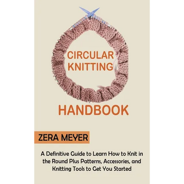 Circular Knitting Handbook: A Definitive Guide to Learn How to Knit in the Round Plus Patterns, Accessories, and Knitting Tools to Get You Started
