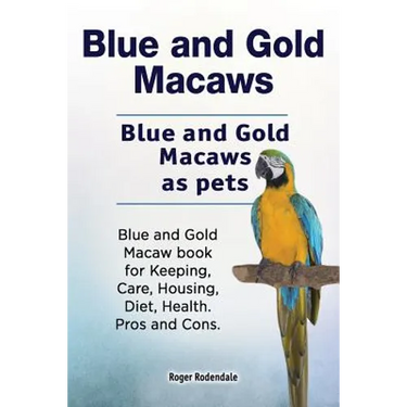 Blue and Gold Macaws. Blue and Gold Macaws as pets. Blue and Gold Macaw book for Keeping, Care, Housing, Diet, Health. Pros and Cons.