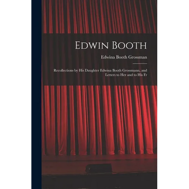 Edwin Booth: Recollections by his Daughter Edwina Booth Grossmann, and Letters to her and to his Fr