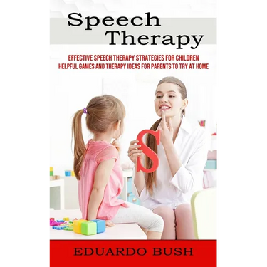 Speech Therapy: Effective Speech Therapy Strategies for Children (Helpful Games and Therapy Ideas for Parents to Try at Home)