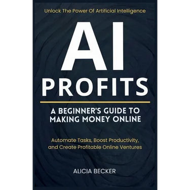 AI Profits: A Beginner's Guide to Making Money Online Unlock The Power Of Artificial Intelligence: Automate Tasks, Boost Productivity, and Create Prof