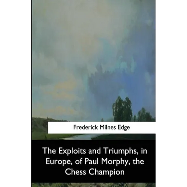 The Exploits and Triumphs, in Europe, of Paul Morphy, the Chess Champion