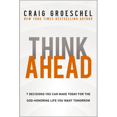 Think Ahead: 7 Decisions You Can Make Today for the God-Honoring Life You Want Tomorrow