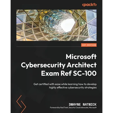 Microsoft Cybersecurity Architect Exam Ref SC-100: Get certified with ease while learning how to develop highly effective cybersecurity strategies