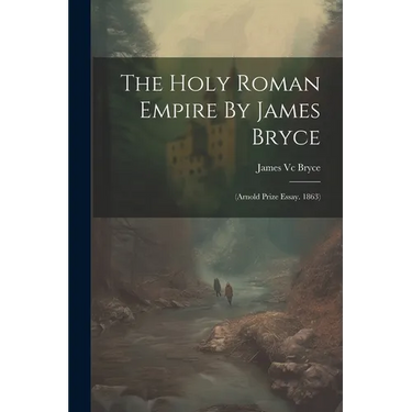 The Holy Roman Empire By James Bryce: (arnold Prize Essay. 1863)