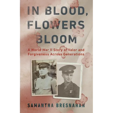 In Blood, Flowers Bloom: A World War II Story of Valor and Forgiveness Across Generations