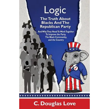 Logic: The Truth About Blacks and the Republican Party: And Why They Need To Work Together To Improve The Party, The Black Community, And The Country