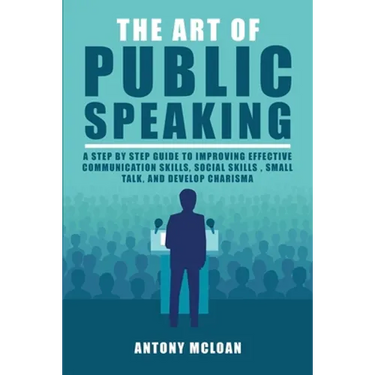 The Art of Public Speaking: A Step by Step Guide to Improving Effective Communication Skills, Social Skills, Small Talk, and Develop Charisma